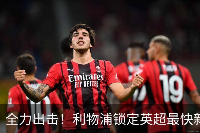 全力出击！利物浦锁定英超最快新星，全新引援瞄准夺冠