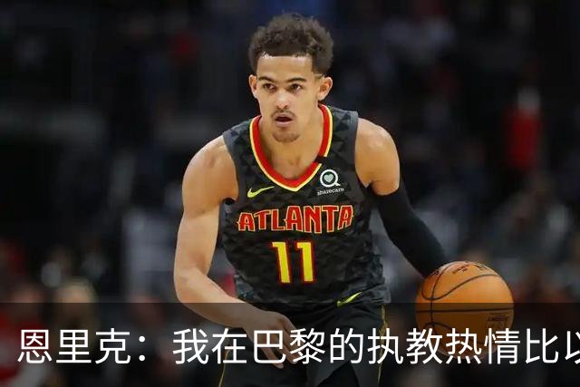 恩里克：我在巴黎的执教热情比以往更加强烈